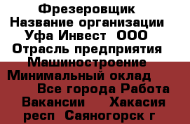 Фрезеровщик › Название организации ­ Уфа-Инвест, ООО › Отрасль предприятия ­ Машиностроение › Минимальный оклад ­ 55 000 - Все города Работа » Вакансии   . Хакасия респ.,Саяногорск г.